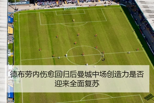 德布劳内伤愈回归后曼城中场创造力是否迎来全面复苏