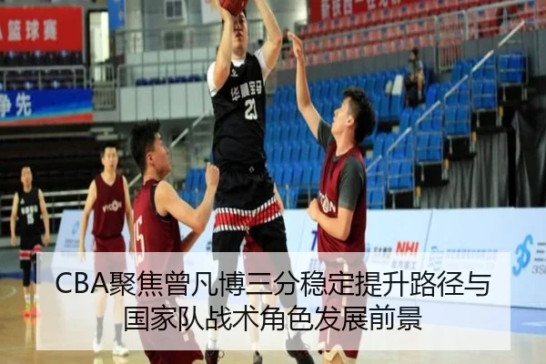 CBA聚焦曾凡博三分稳定提升路径与国家队战术角色发展前景