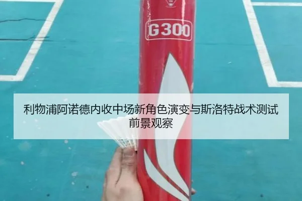 利物浦阿诺德内收中场新角色演变与斯洛特战术测试前景观察