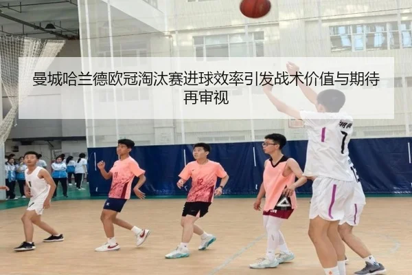 曼城哈兰德欧冠淘汰赛进球效率引发战术价值与期待再审视