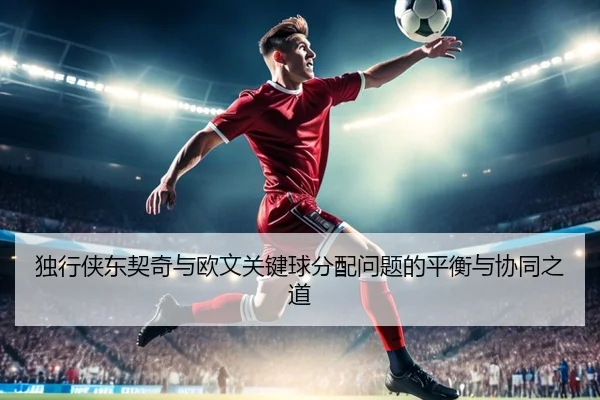 独行侠东契奇与欧文关键球分配问题的平衡与协同之道