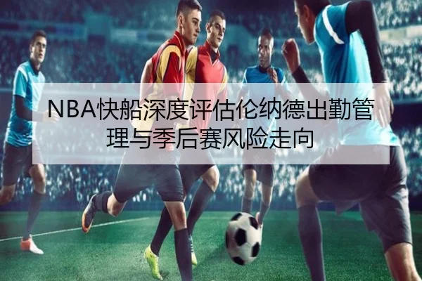 NBA快船深度评估伦纳德出勤管理与季后赛风险走向