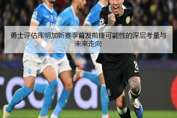 勇士评估库明加新赛季首发前锋可能性的深层考量与未来走向