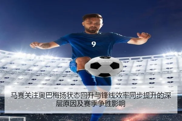 马赛关注奥巴梅扬状态回升与锋线效率同步提升的深层原因及赛季争胜影响