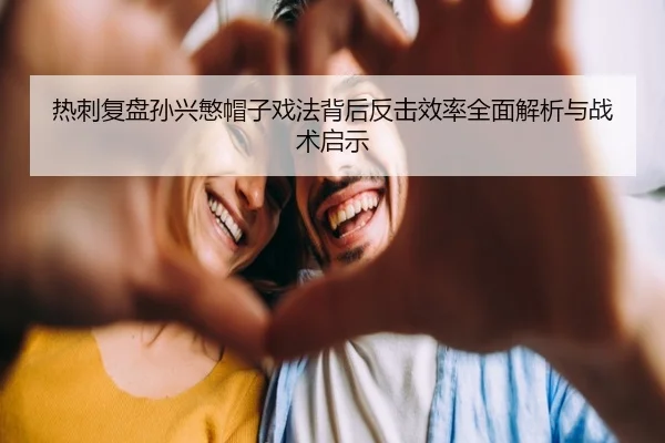热刺复盘孙兴慜帽子戏法背后反击效率全面解析与战术启示