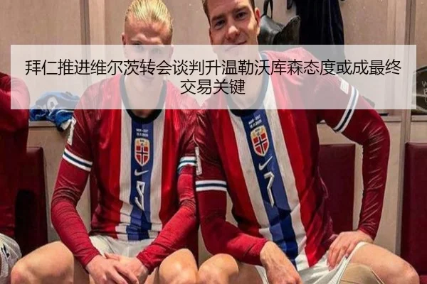 拜仁推进维尔茨转会谈判升温勒沃库森态度或成最终交易关键