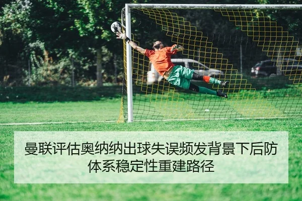 曼联评估奥纳纳出球失误频发背景下后防体系稳定性重建路径