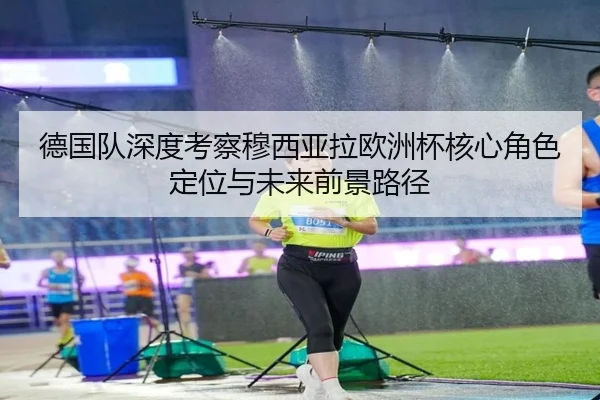 德国队深度考察穆西亚拉欧洲杯核心角色定位与未来前景路径
