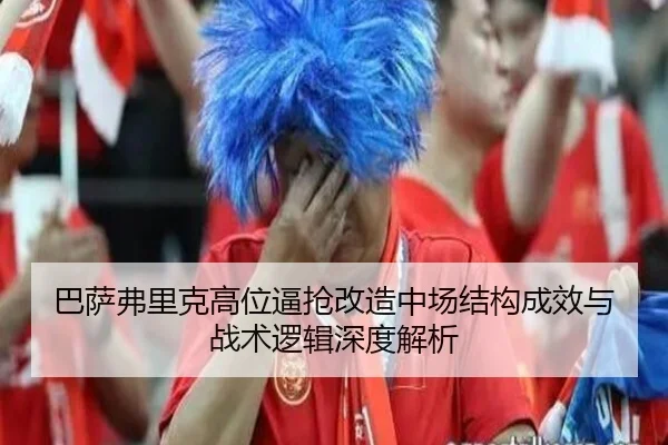 巴萨弗里克高位逼抢改造中场结构成效与战术逻辑深度解析