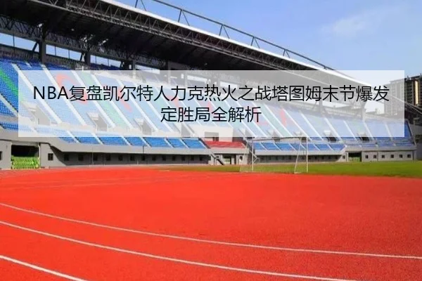 NBA复盘凯尔特人力克热火之战塔图姆末节爆发定胜局全解析