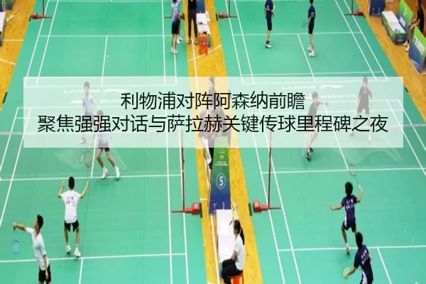 利物浦对阵阿森纳前瞻 聚焦强强对话与萨拉赫关键传球里程碑之夜